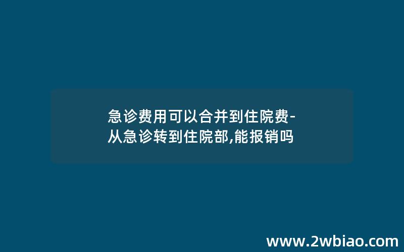 急诊费用可以合并到住院费-从急诊转到住院部,能报销吗