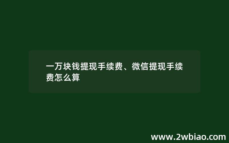 一万块钱提现手续费、微信提现手续费怎么算