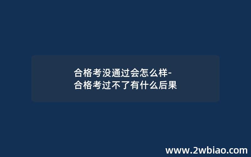 合格考没通过会怎么样-合格考过不了有什么后果