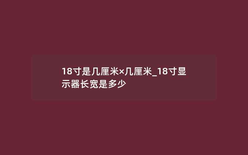 18寸是几厘米×几厘米_18寸显示器长宽是多少