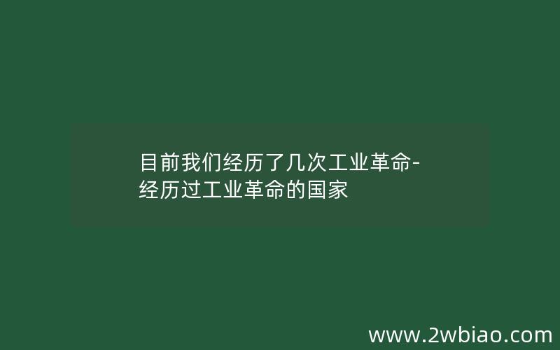 目前我们经历了几次工业革命-经历过工业革命的国家