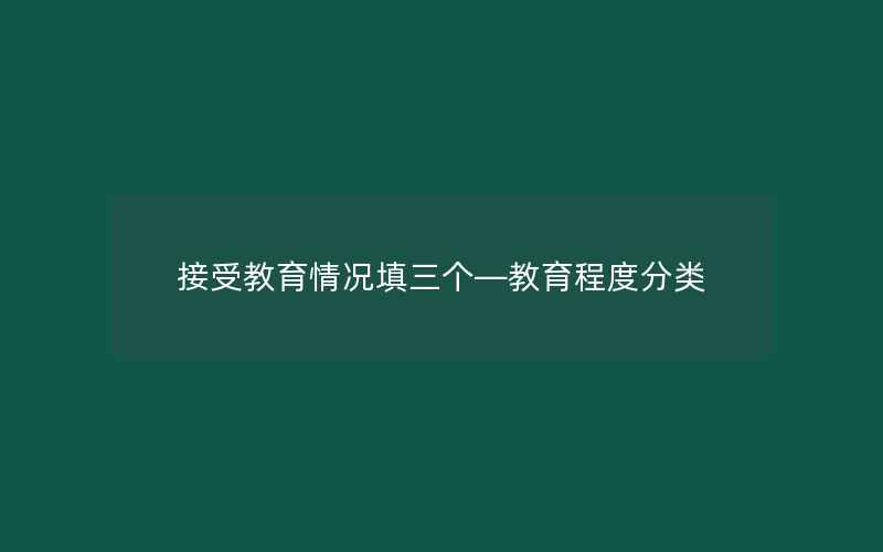 接受教育情况填三个—教育程度分类