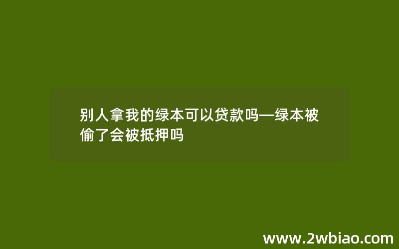 别人拿我的绿本可以贷款吗—绿本被偷了会被抵押吗