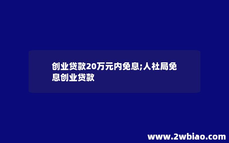 创业贷款20万元内免息;人社局免息创业贷款