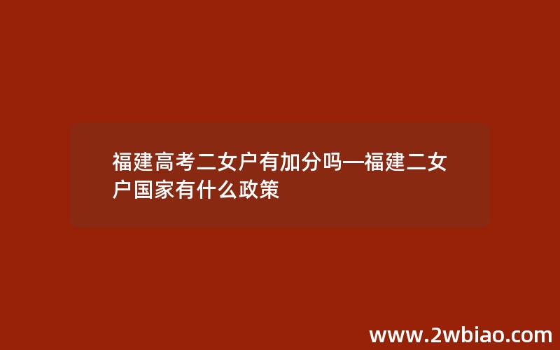 福建高考二女户有加分吗—福建二女户国家有什么政策