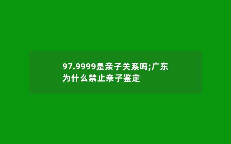 97.9999是亲子关系吗;广东为什么禁止亲子鉴定