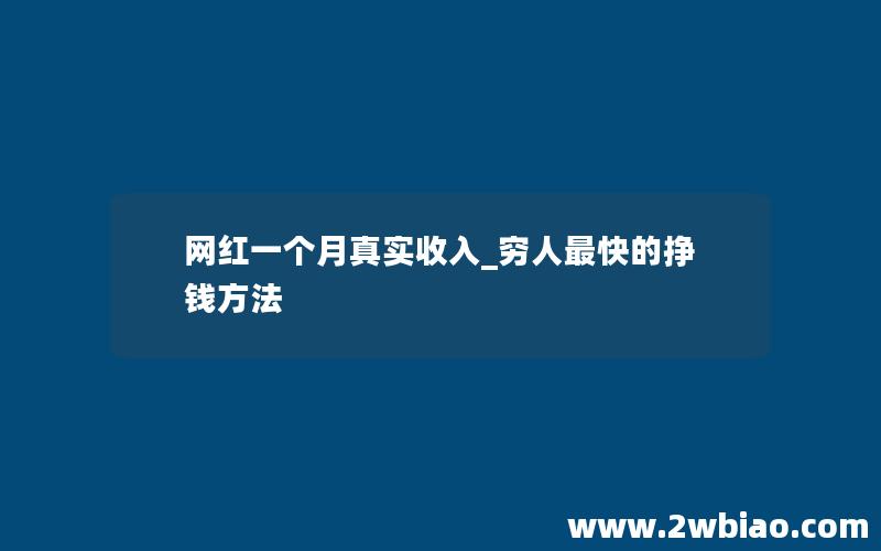 网红一个月真实收入_穷人最快的挣钱方法