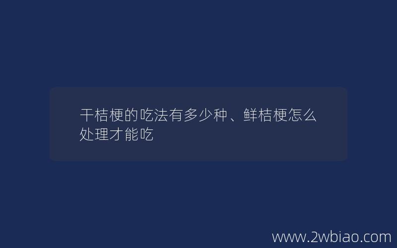 干桔梗的吃法有多少种、鲜桔梗怎么处理才能吃