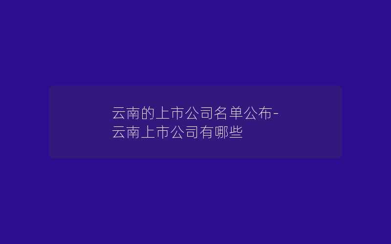 云南的上市公司名单公布-云南上市公司有哪些