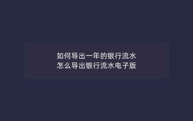 如何导出一年的银行流水 怎么导出银行流水电子版