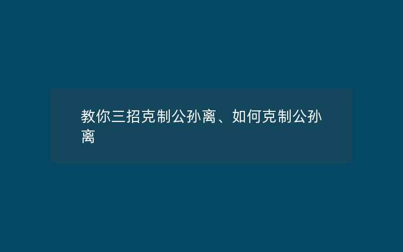 教你三招克制公孙离、如何克制公孙离