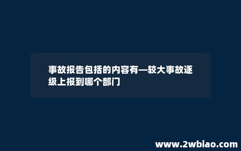 事故报告包括的内容有—较大事故逐级上报到哪个部门