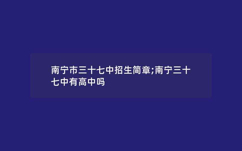 南宁市三十七中招生简章;南宁三十七中有高中吗