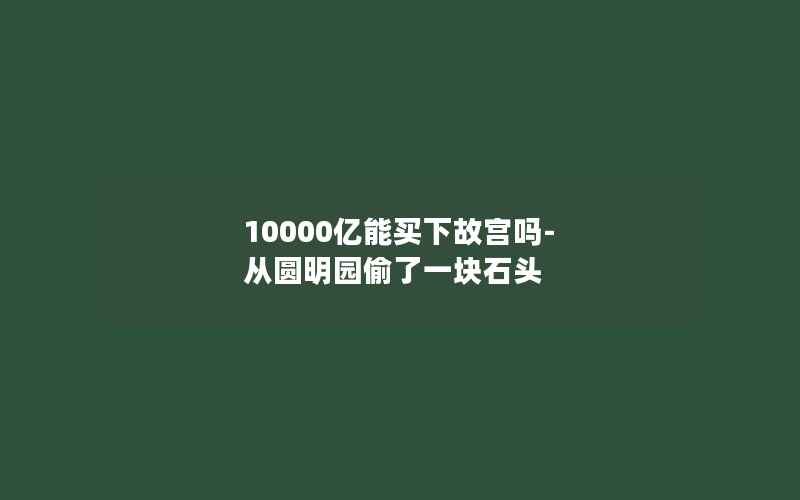 10000亿能买下故宫吗-从圆明园偷了一块石头