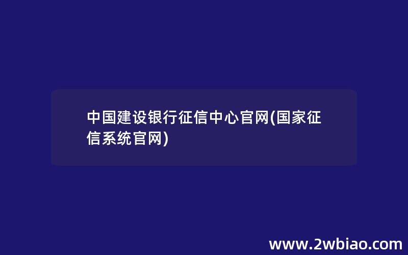 中国建设银行征信中心官网(国家征信系统官网)