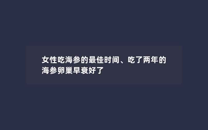 女性吃海参的最佳时间、吃了两年的海参卵巢早衰好了