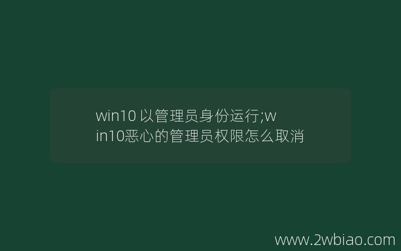 win10 以管理员身份运行;win10恶心的管理员权限怎么取消