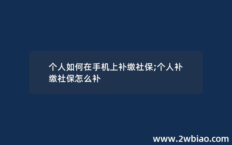 个人如何在手机上补缴社保;个人补缴社保怎么补