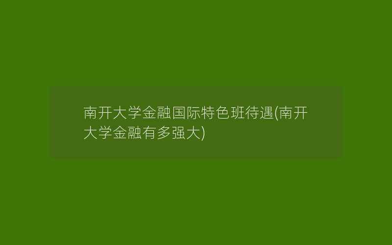 南开大学金融国际特色班待遇(南开大学金融有多强大)