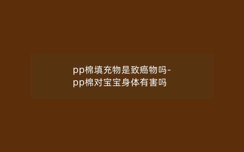 pp棉填充物是致癌物吗-pp棉对宝宝身体有害吗