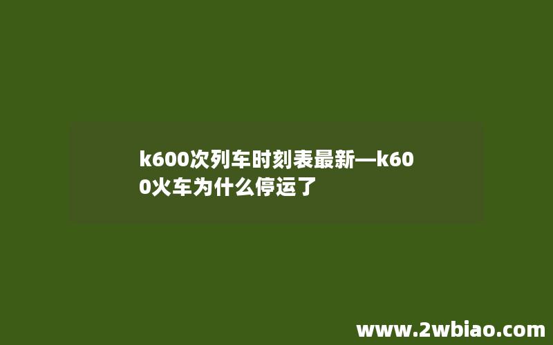 k600次列车时刻表最新—k600火车为什么停运了