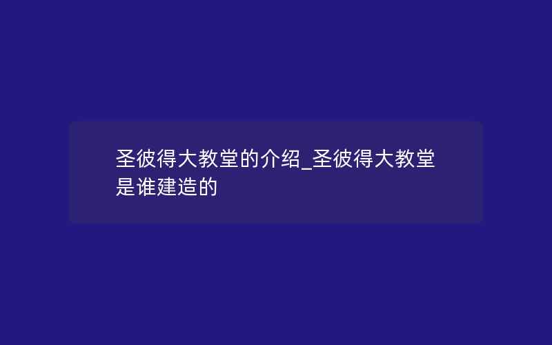 圣彼得大教堂的介绍_圣彼得大教堂是谁建造的