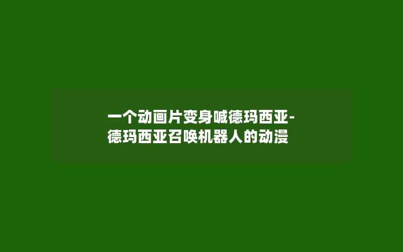 一个动画片变身喊德玛西亚-德玛西亚召唤机器人的动漫