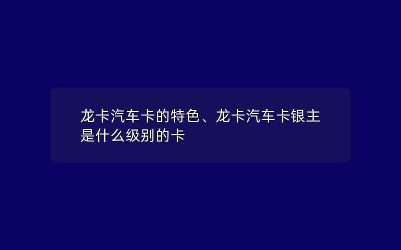 龙卡汽车卡的特色、龙卡汽车卡银主是什么级别的卡