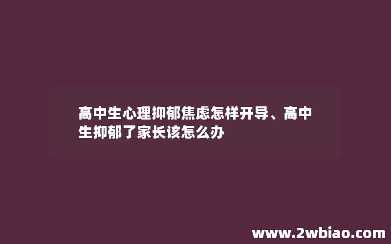 高中生心理抑郁焦虑怎样开导、高中生抑郁了家长该怎么办