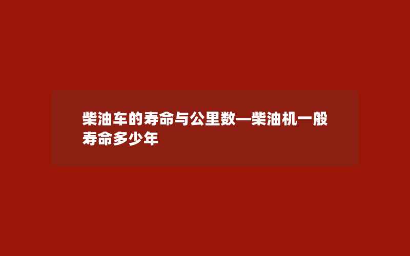 柴油车的寿命与公里数—柴油机一般寿命多少年