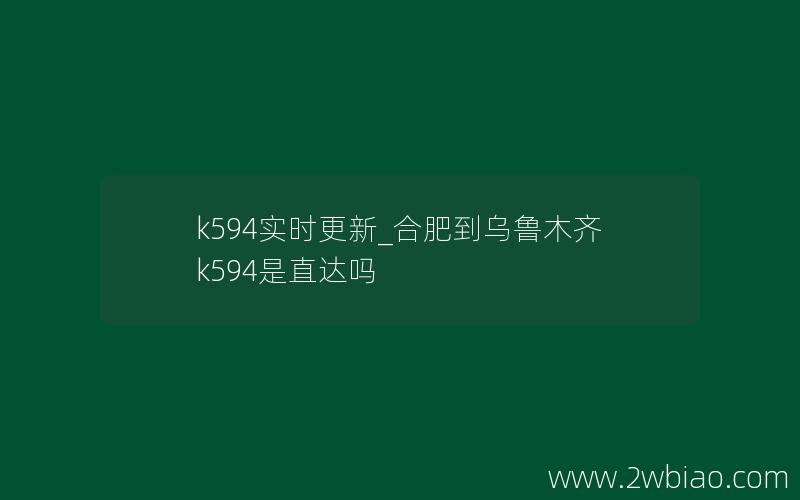 k594实时更新_合肥到乌鲁木齐k594是直达吗