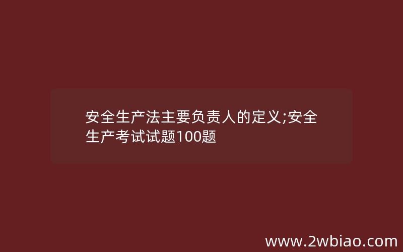 安全生产法主要负责人的定义;安全生产考试试题100题