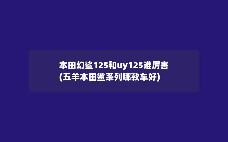 本田幻鲨125和uy125谁厉害(五羊本田鲨系列哪款车好)