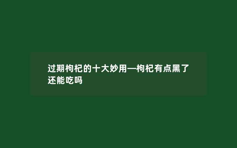 过期枸杞的十大妙用—枸杞有点黑了还能吃吗