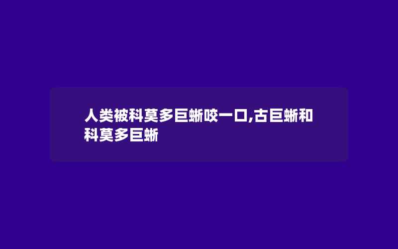 人类被科莫多巨蜥咬一口,古巨蜥和科莫多巨蜥