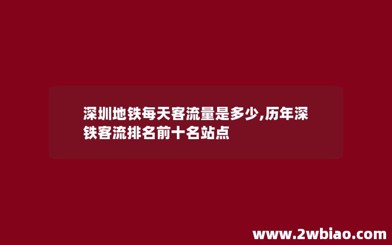 深圳地铁每天客流量是多少,历年深铁客流排名前十名站点