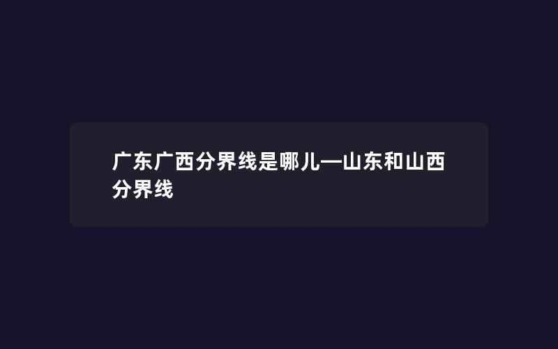 广东广西分界线是哪儿—山东和山西分界线