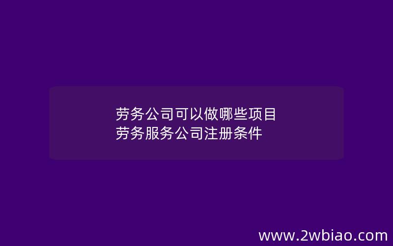 劳务公司可以做哪些项目 劳务服务公司注册条件