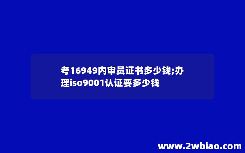 考16949内审员证书多少钱;办理iso9001认证要多少钱