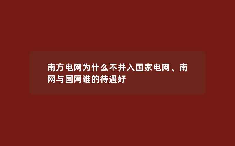 南方电网为什么不并入国家电网、南网与国网谁的待遇好