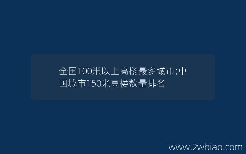 全国100米以上高楼最多城市;中国城市150米高楼数量排名