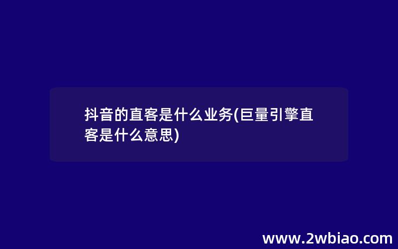 抖音的直客是什么业务(巨量引擎直客是什么意思)