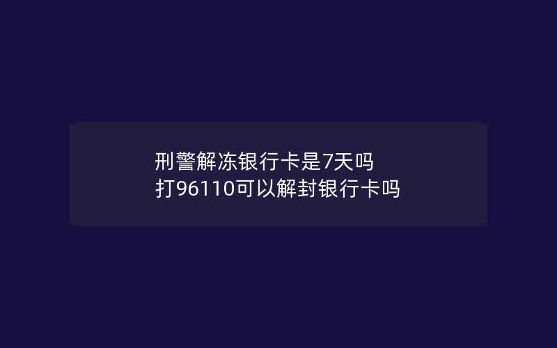 刑警解冻银行卡是7天吗 打96110可以解封银行卡吗