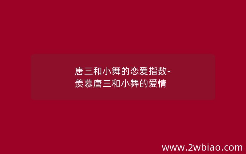 唐三和小舞的恋爱指数-羡慕唐三和小舞的爱情