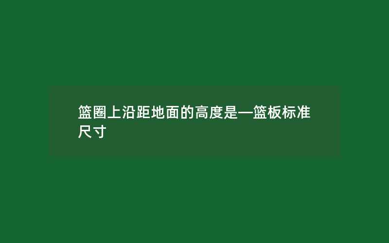 篮圈上沿距地面的高度是—篮板标准尺寸