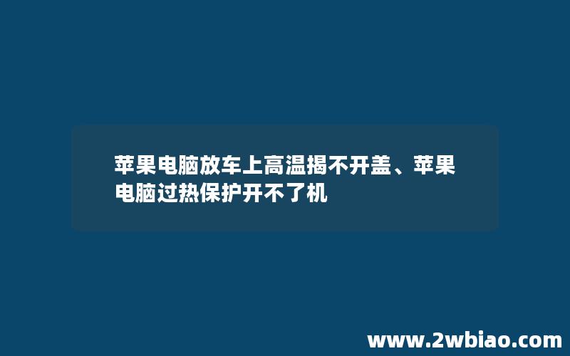 苹果电脑放车上高温揭不开盖、苹果电脑过热保护开不了机