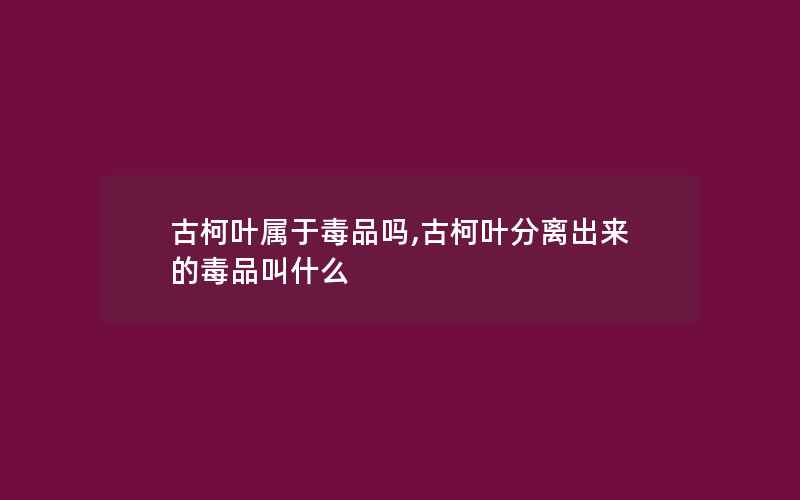 古柯叶属于毒品吗,古柯叶分离出来的毒品叫什么