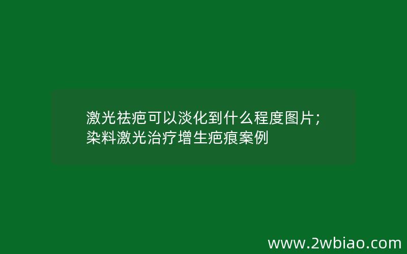 激光祛疤可以淡化到什么程度图片;染料激光治疗增生疤痕案例