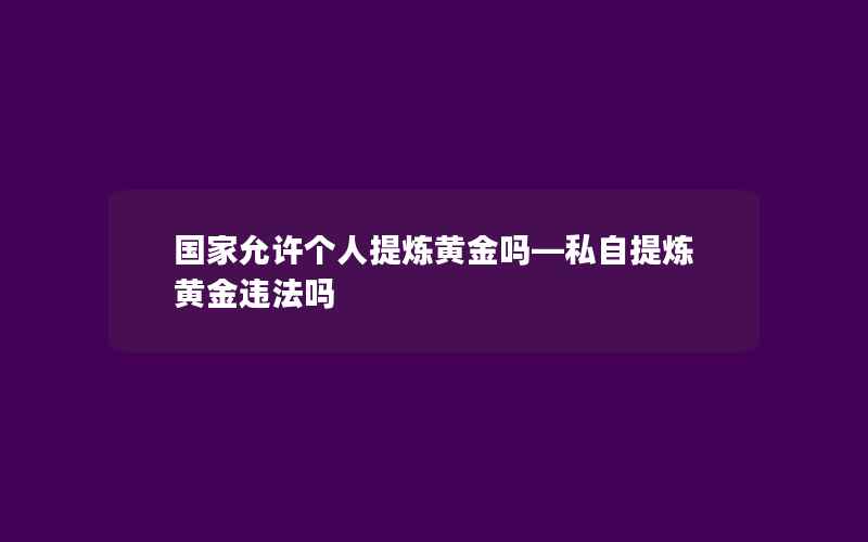 国家允许个人提炼黄金吗—私自提炼黄金违法吗