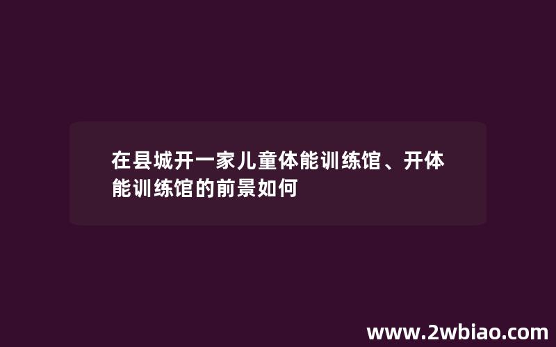 在县城开一家儿童体能训练馆、开体能训练馆的前景如何